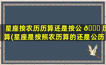 星座按农历历算还是按公 🐛 历算(星座是按照农历算的还是公历算的)